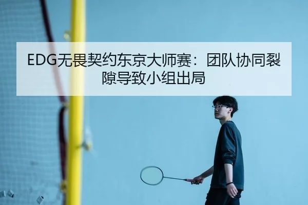 EDG无畏契约东京大师赛：团队协同裂隙导致小组出局